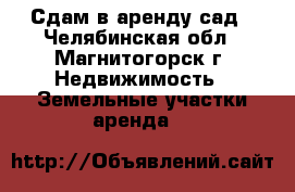 Сдам в аренду сад - Челябинская обл., Магнитогорск г. Недвижимость » Земельные участки аренда   